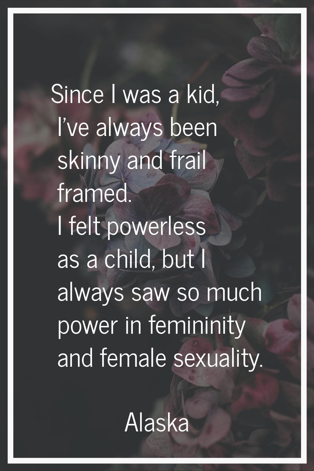Since I was a kid, I've always been skinny and frail framed. I felt powerless as a child, but I alw