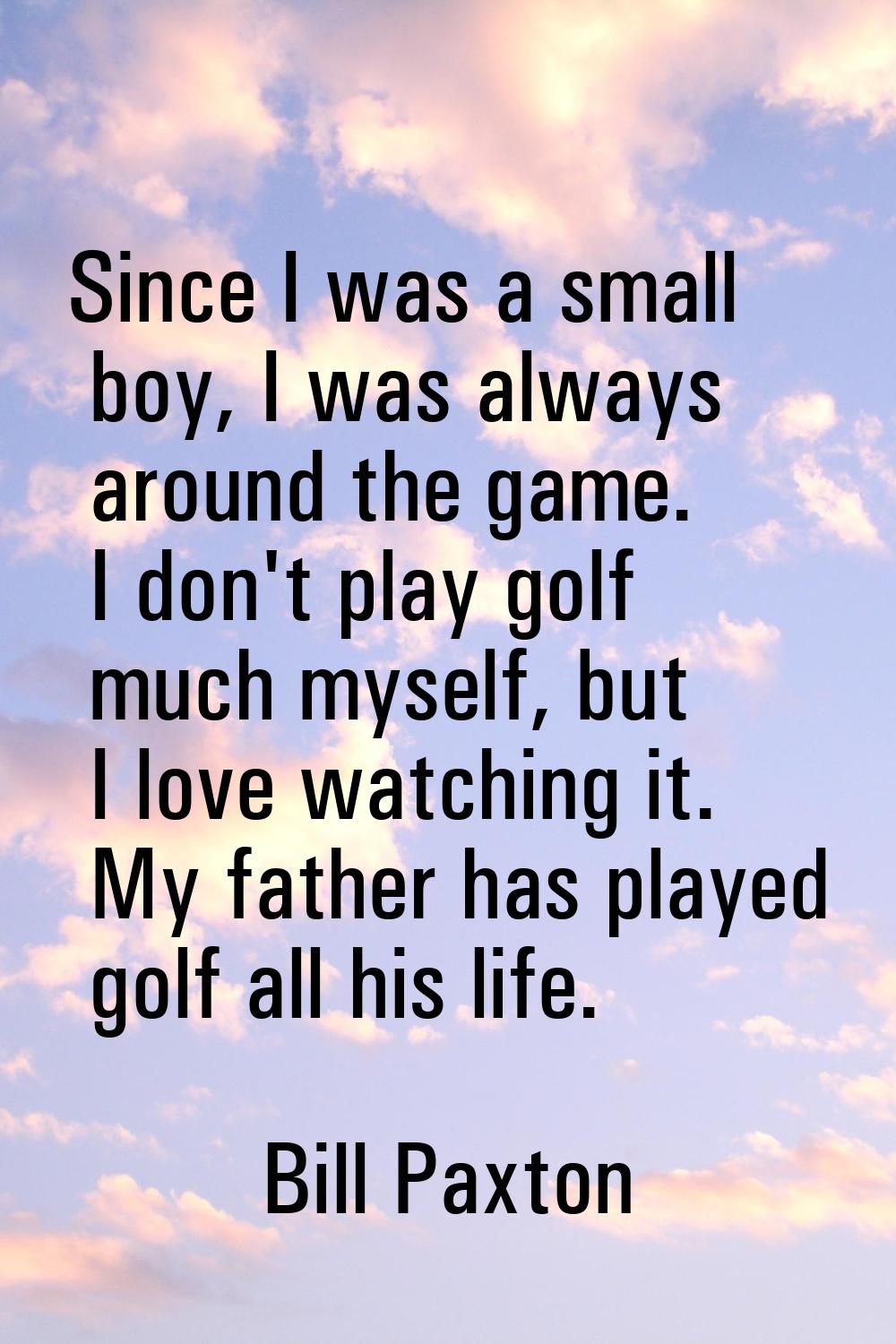 Since I was a small boy, I was always around the game. I don't play golf much myself, but I love wa