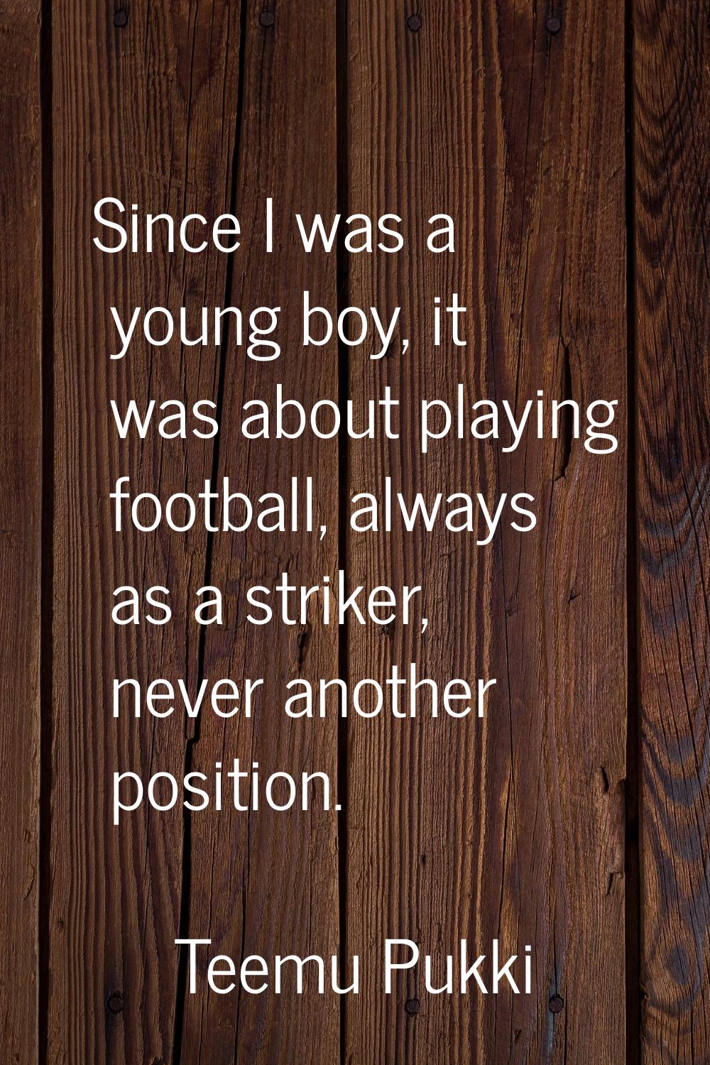 Since I was a young boy, it was about playing football, always as a striker, never another position