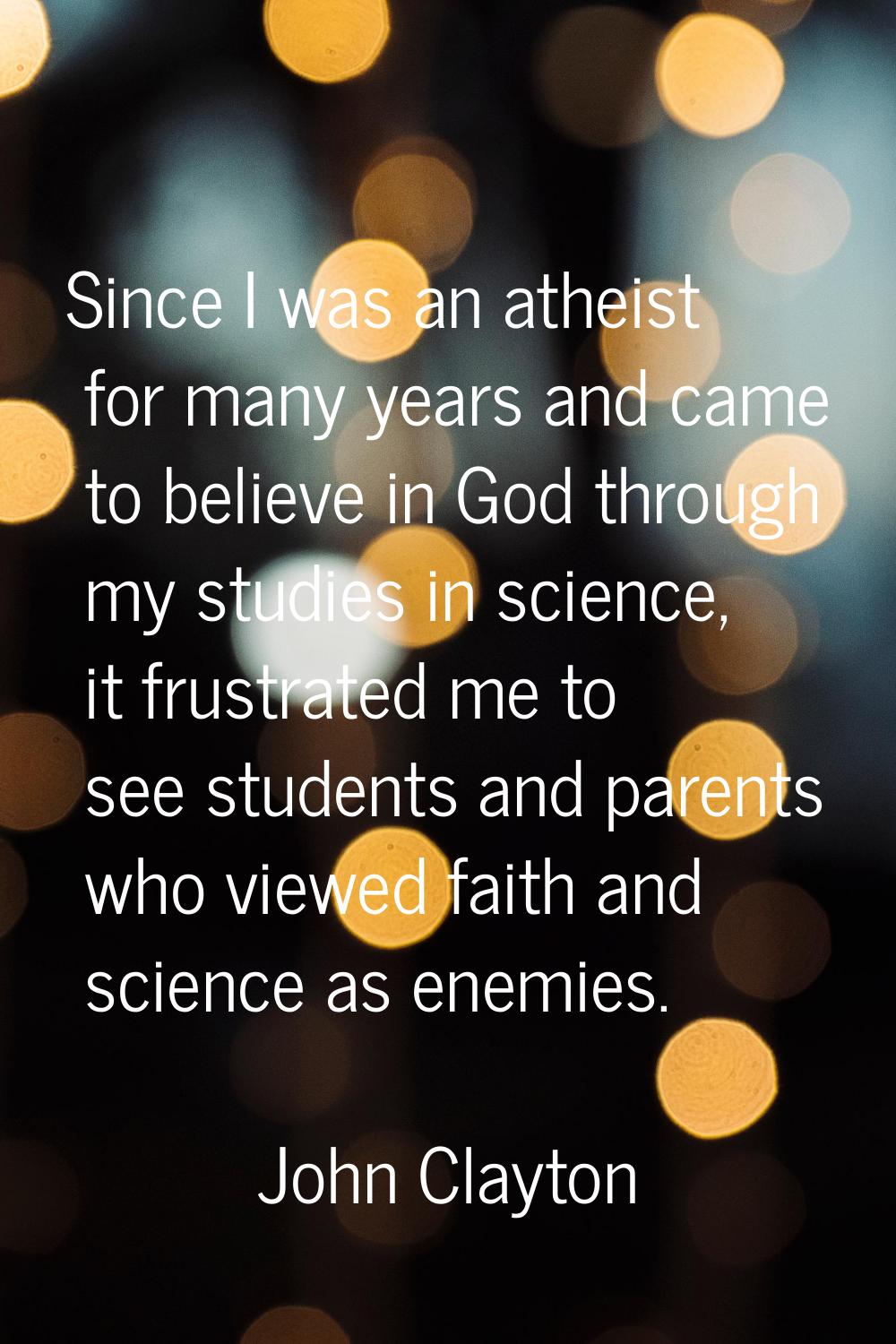 Since I was an atheist for many years and came to believe in God through my studies in science, it 