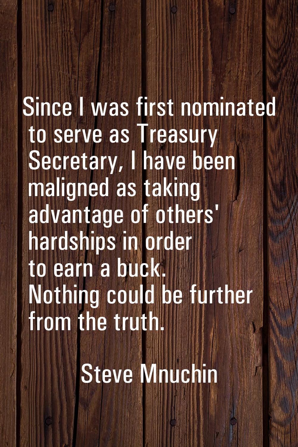 Since I was first nominated to serve as Treasury Secretary, I have been maligned as taking advantag