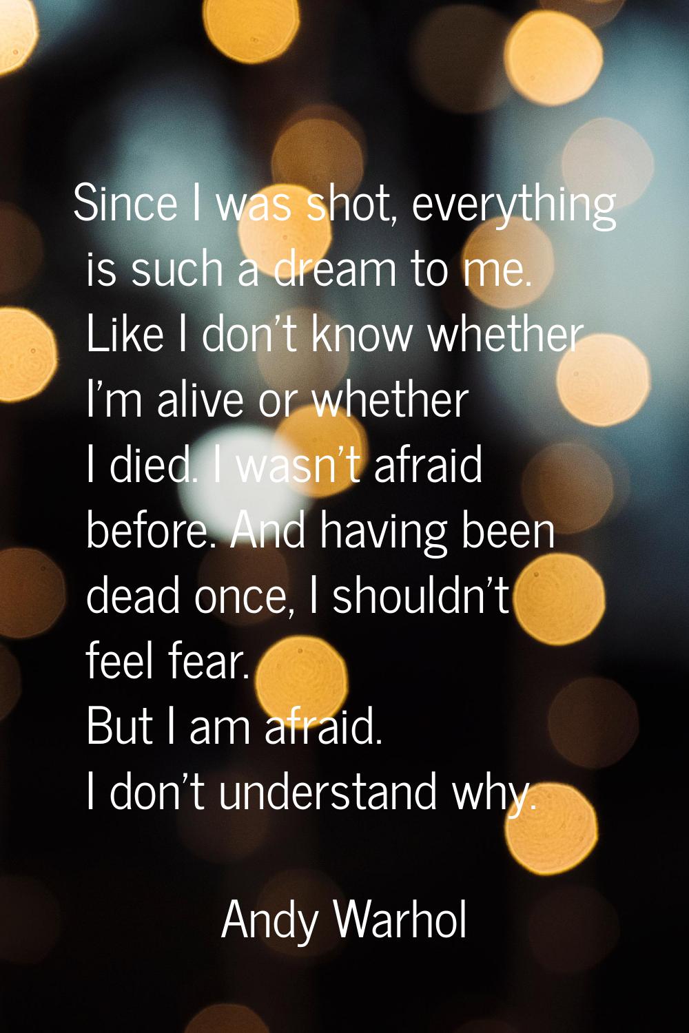 Since I was shot, everything is such a dream to me. Like I don't know whether I'm alive or whether 