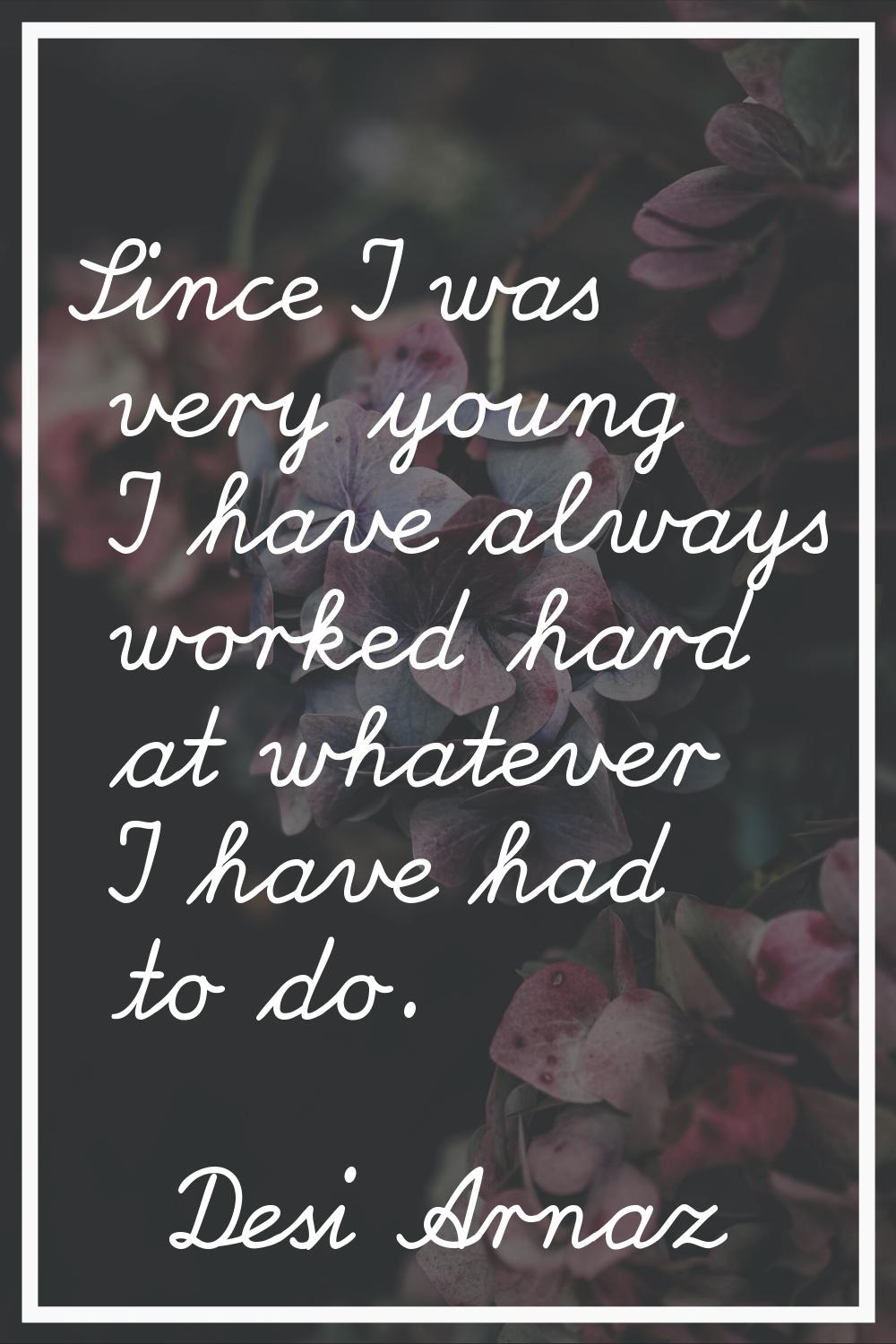Since I was very young I have always worked hard at whatever I have had to do.