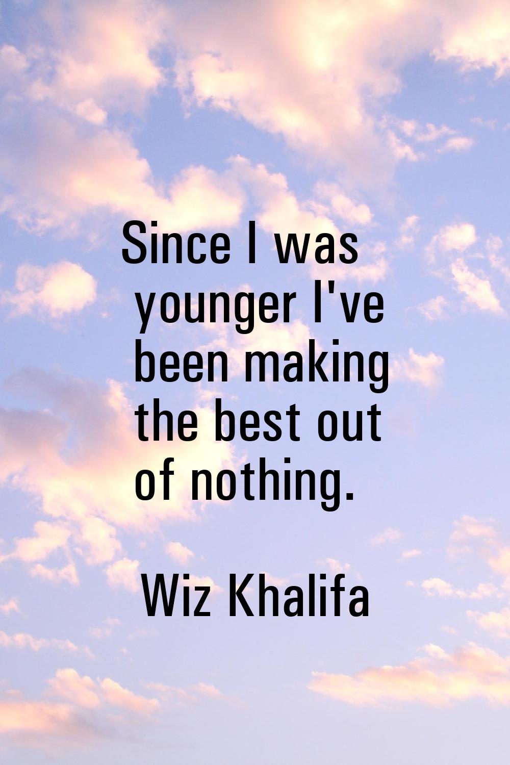Since I was younger I've been making the best out of nothing.