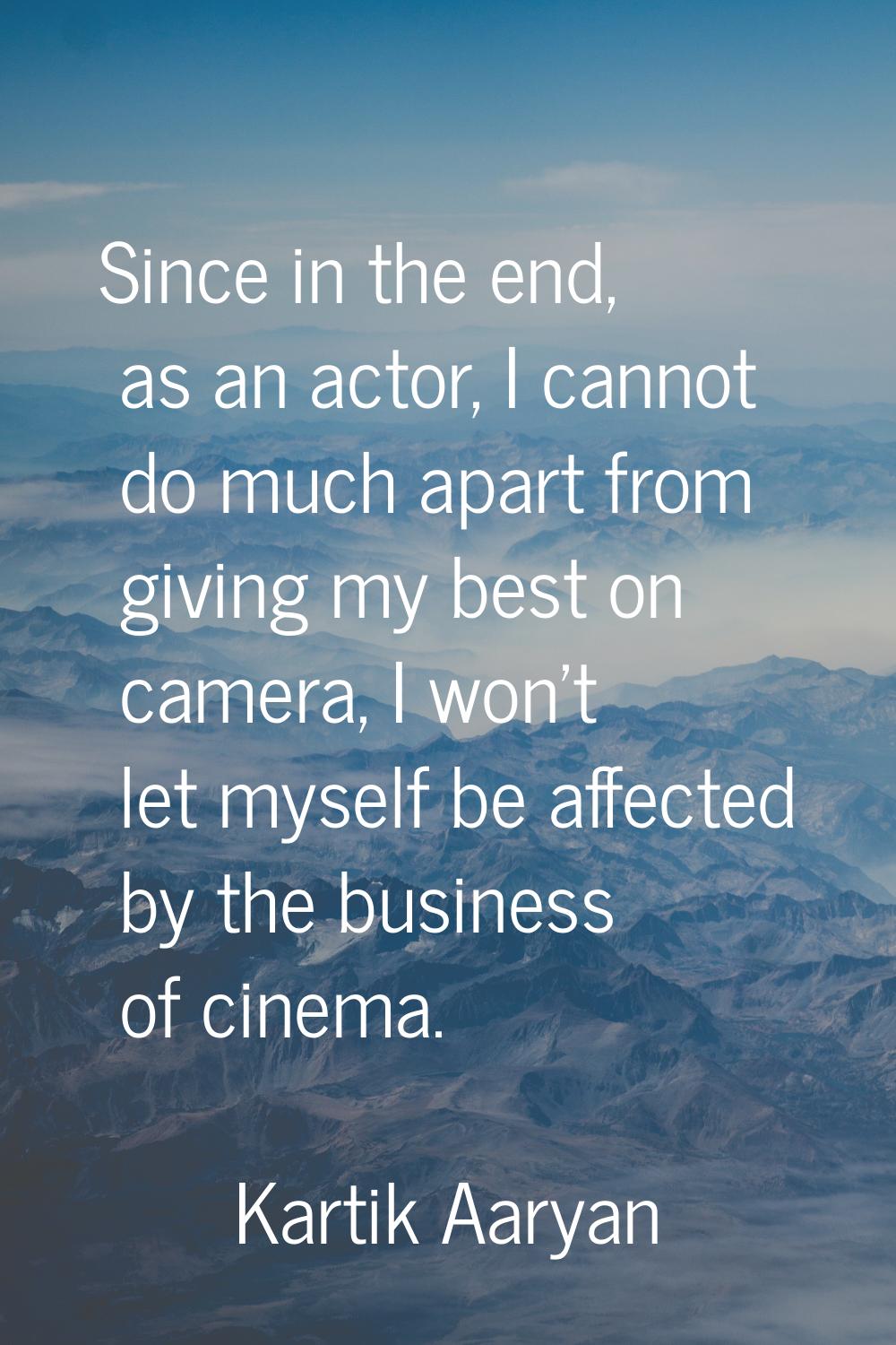 Since in the end, as an actor, I cannot do much apart from giving my best on camera, I won't let my