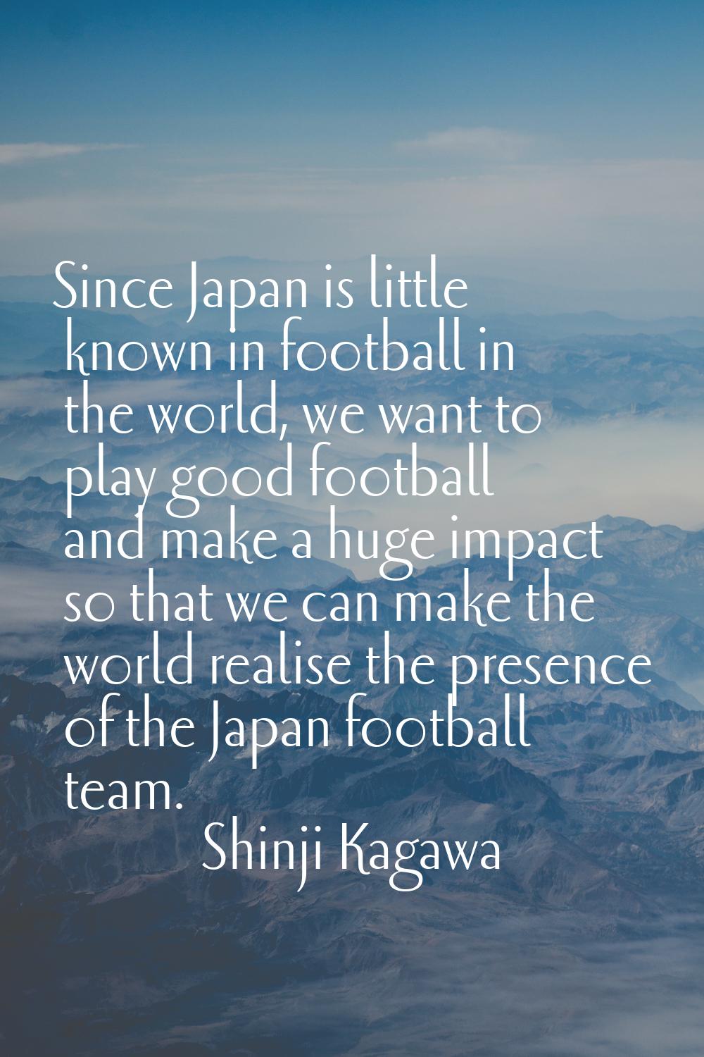 Since Japan is little known in football in the world, we want to play good football and make a huge