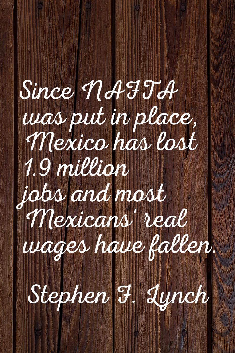 Since NAFTA was put in place, Mexico has lost 1.9 million jobs and most Mexicans' real wages have f