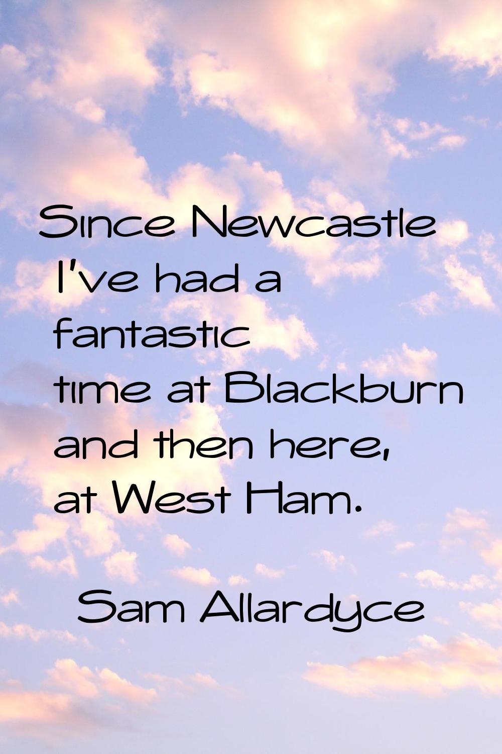 Since Newcastle I've had a fantastic time at Blackburn and then here, at West Ham.