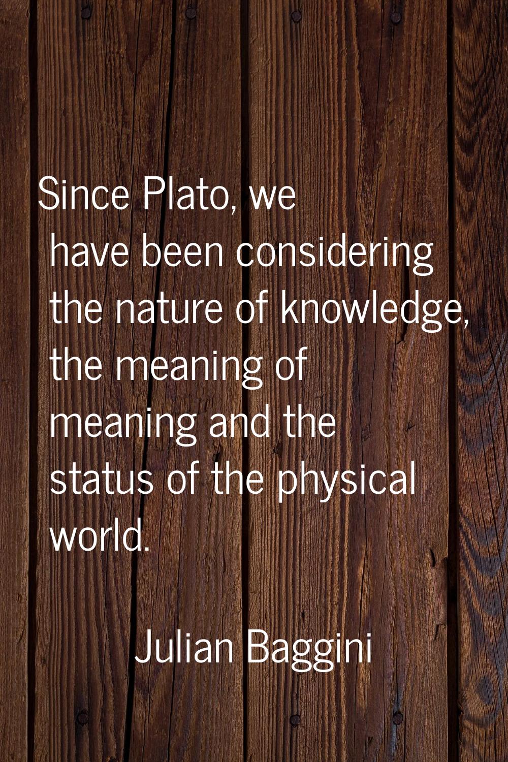 Since Plato, we have been considering the nature of knowledge, the meaning of meaning and the statu