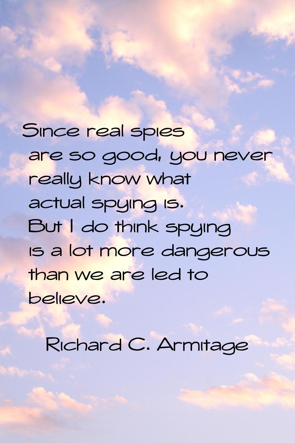 Since real spies are so good, you never really know what actual spying is. But I do think spying is