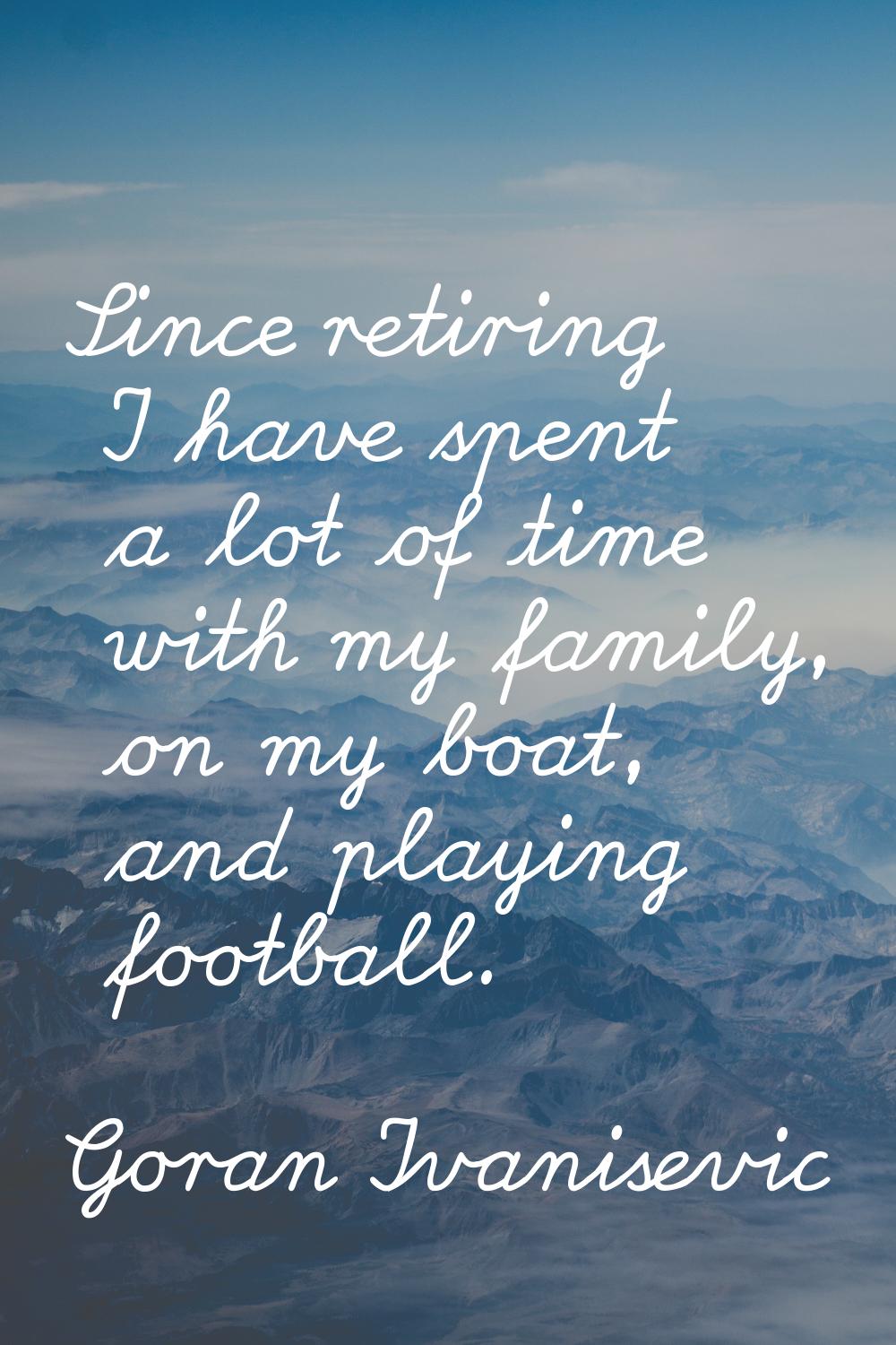 Since retiring I have spent a lot of time with my family, on my boat, and playing football.
