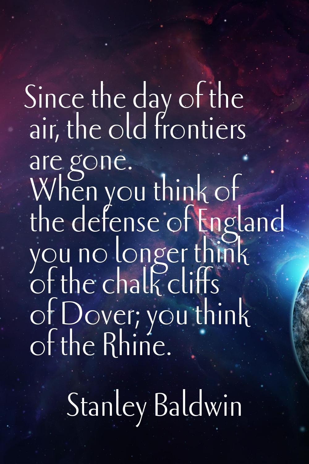 Since the day of the air, the old frontiers are gone. When you think of the defense of England you 