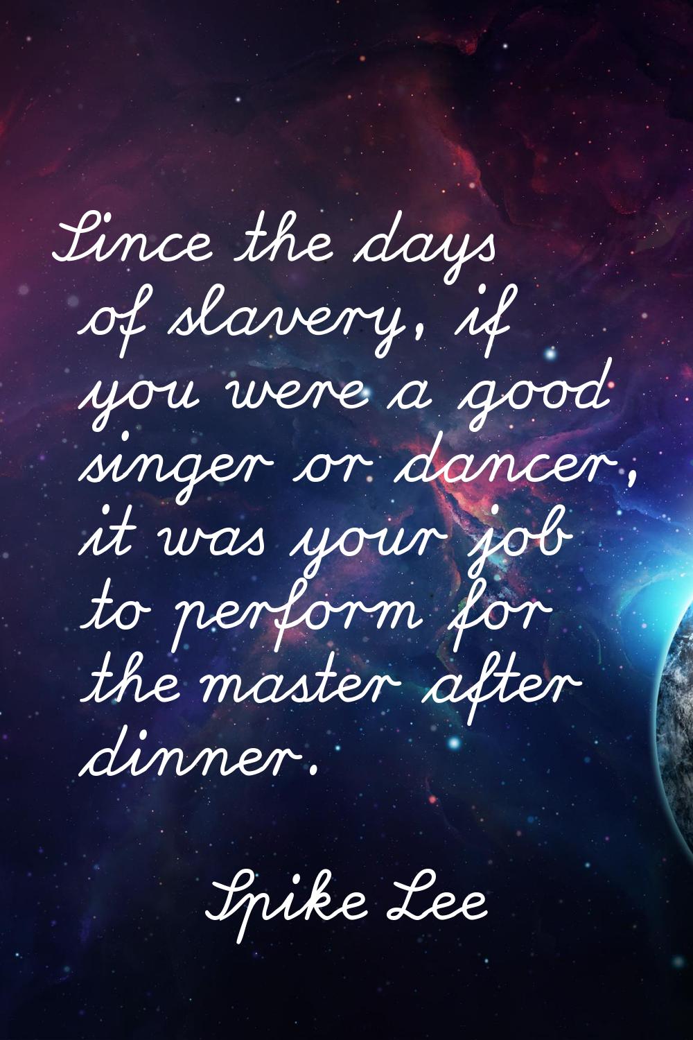 Since the days of slavery, if you were a good singer or dancer, it was your job to perform for the 