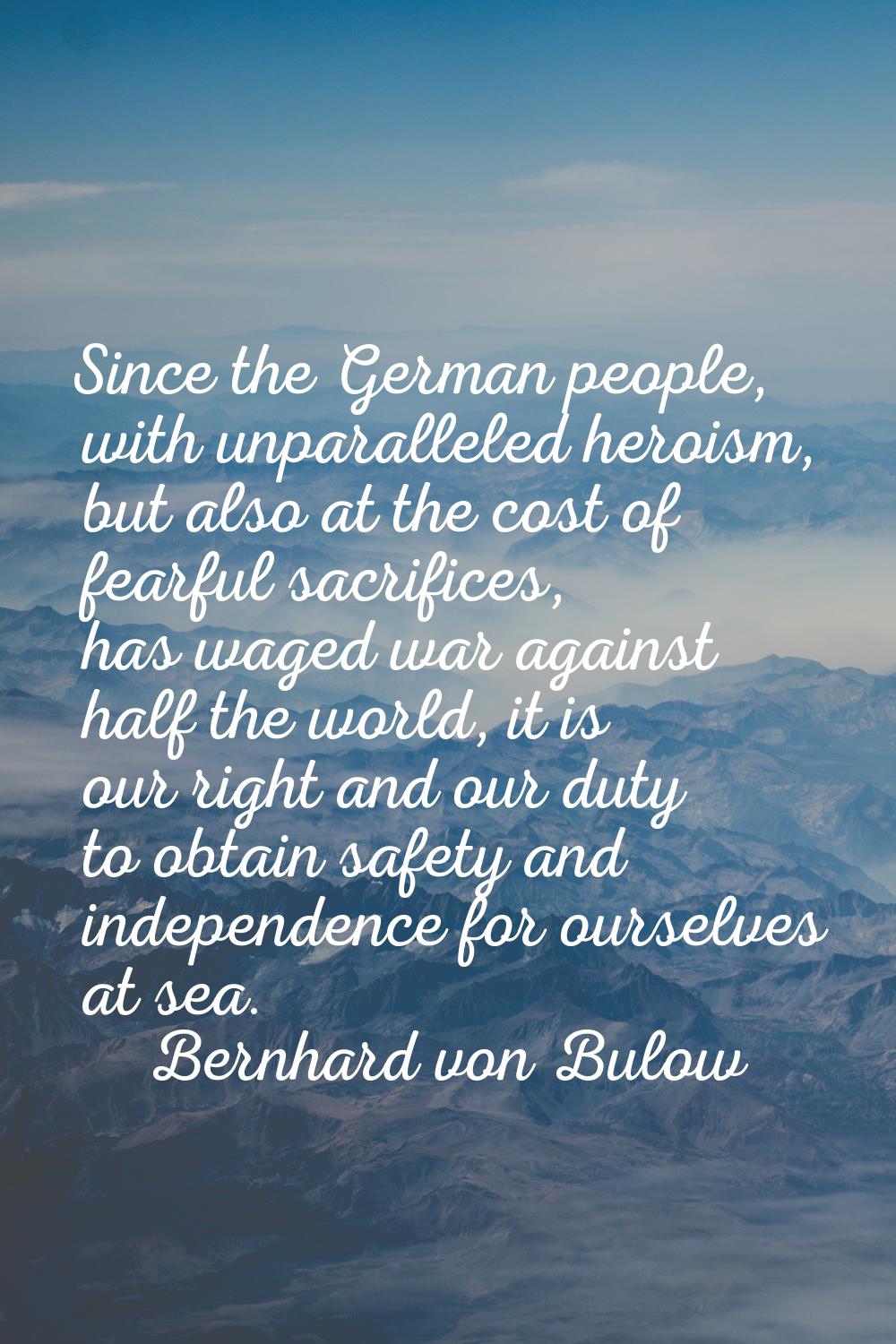 Since the German people, with unparalleled heroism, but also at the cost of fearful sacrifices, has
