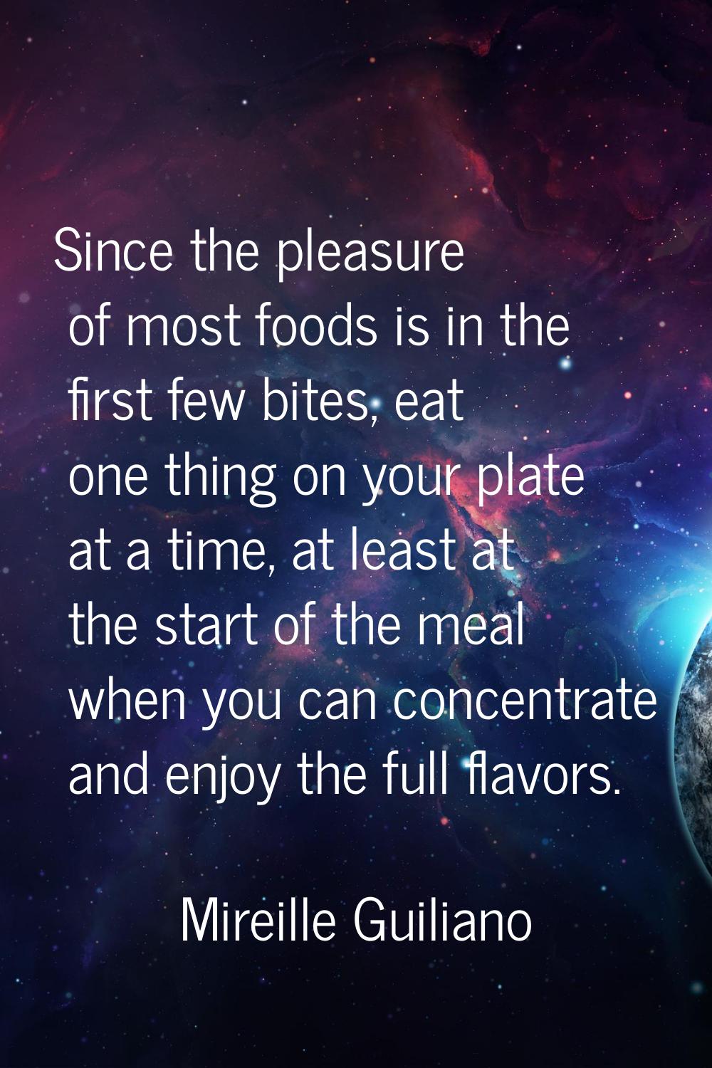 Since the pleasure of most foods is in the first few bites, eat one thing on your plate at a time, 