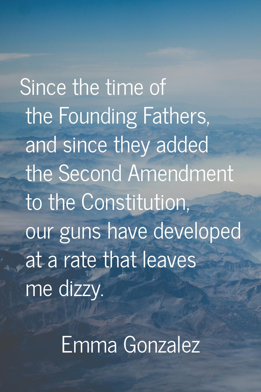 Since the time of the Founding Fathers, and since they added the Second Amendment to the Constituti