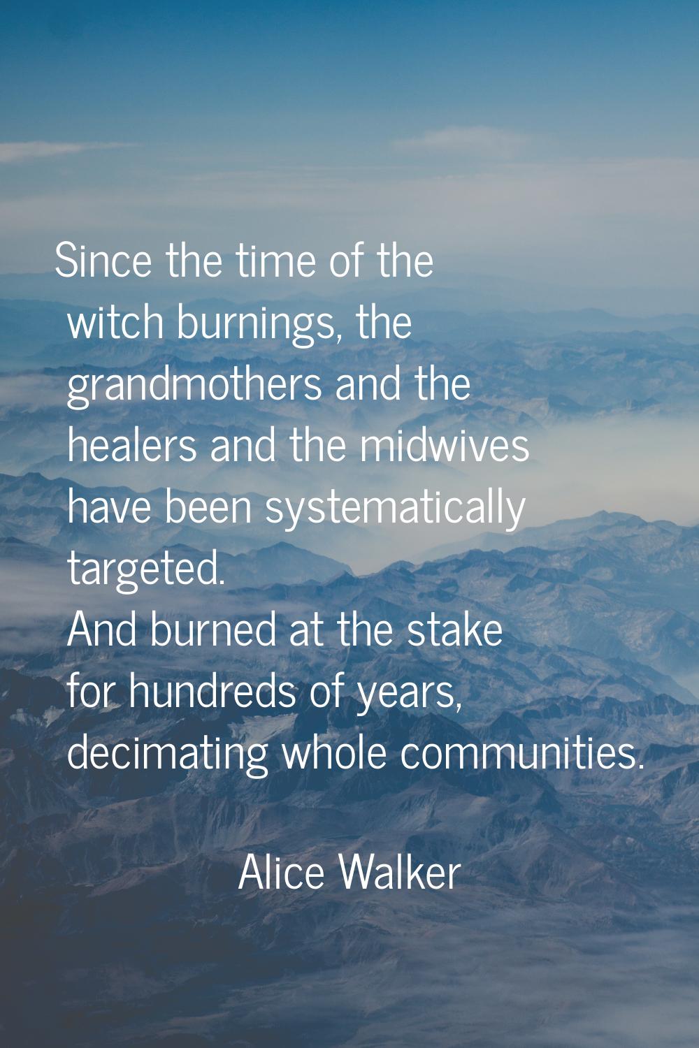 Since the time of the witch burnings, the grandmothers and the healers and the midwives have been s