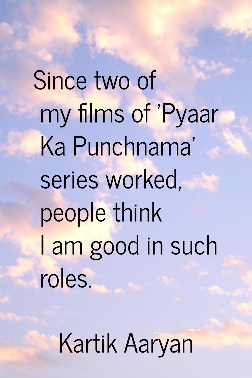 Since two of my films of 'Pyaar Ka Punchnama' series worked, people think I am good in such roles.
