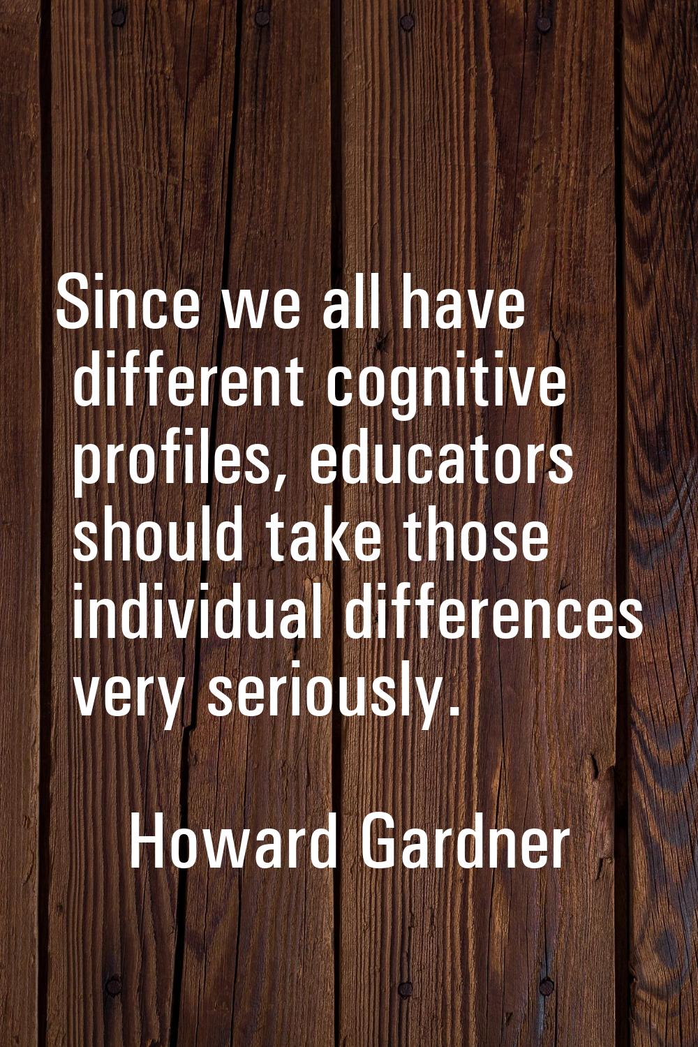Since we all have different cognitive profiles, educators should take those individual differences 