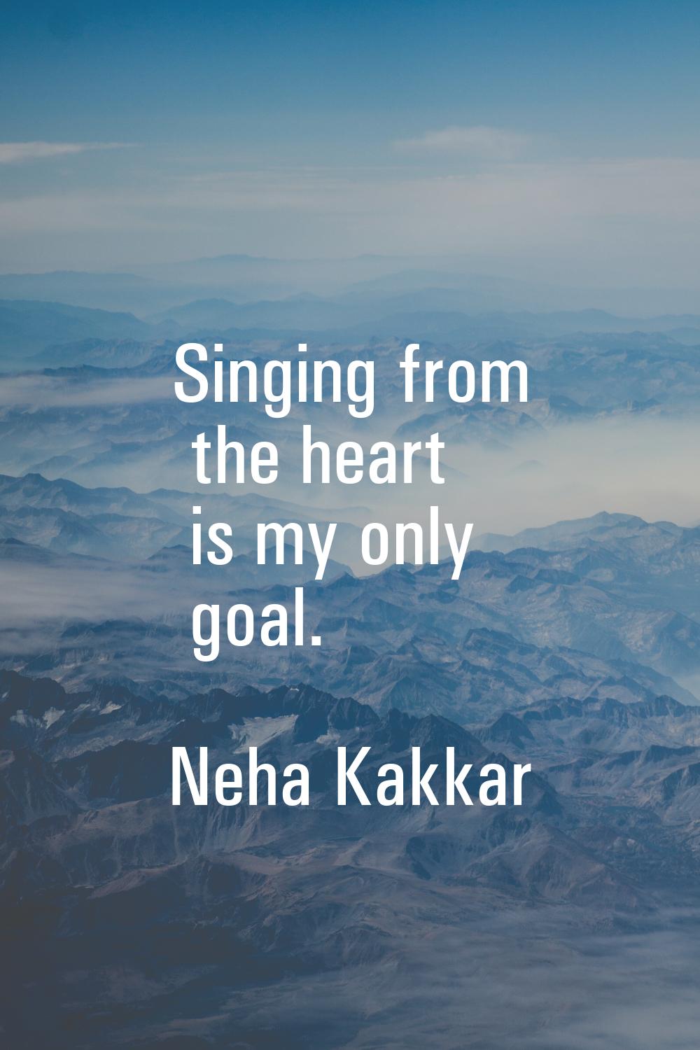 Singing from the heart is my only goal.