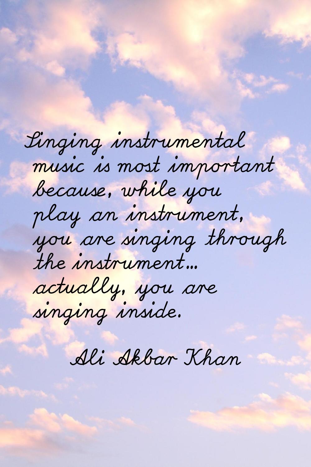 Singing instrumental music is most important because, while you play an instrument, you are singing