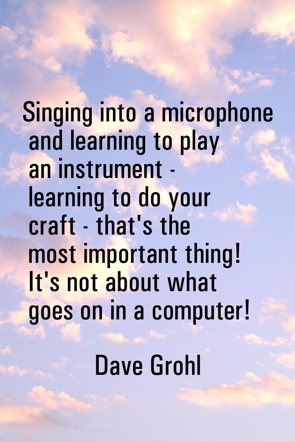 Singing into a microphone and learning to play an instrument - learning to do your craft - that's t