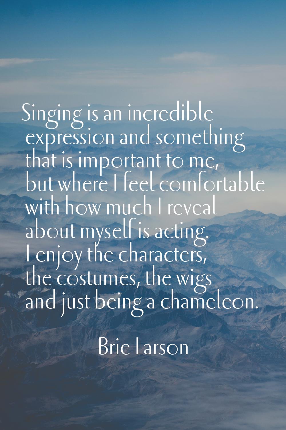 Singing is an incredible expression and something that is important to me, but where I feel comfort