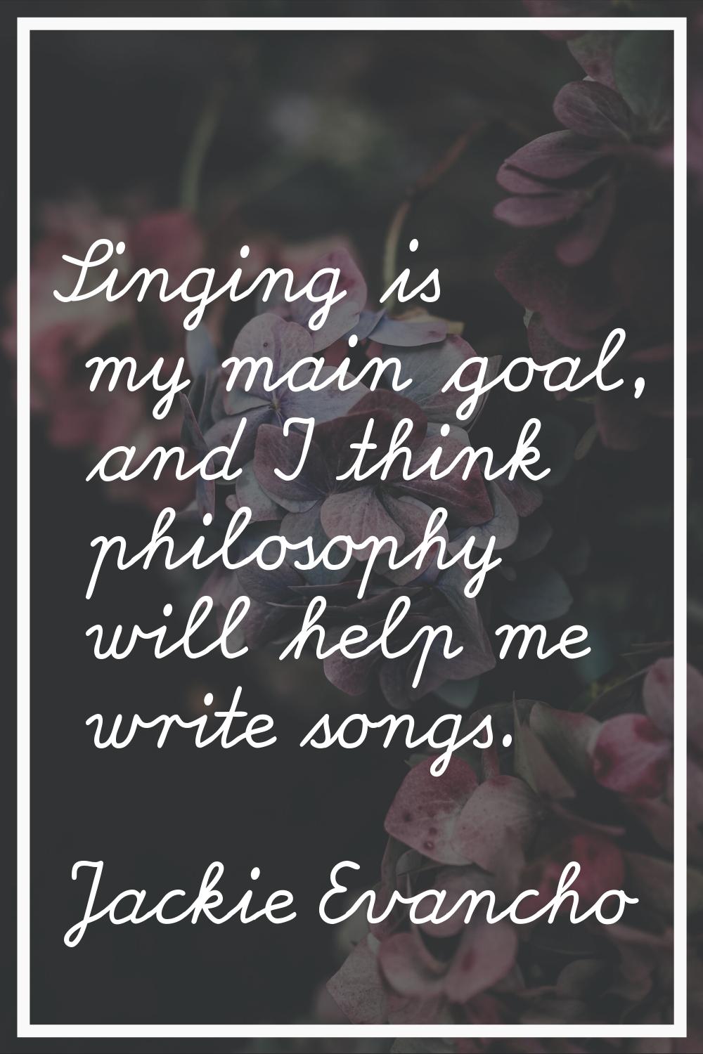 Singing is my main goal, and I think philosophy will help me write songs.