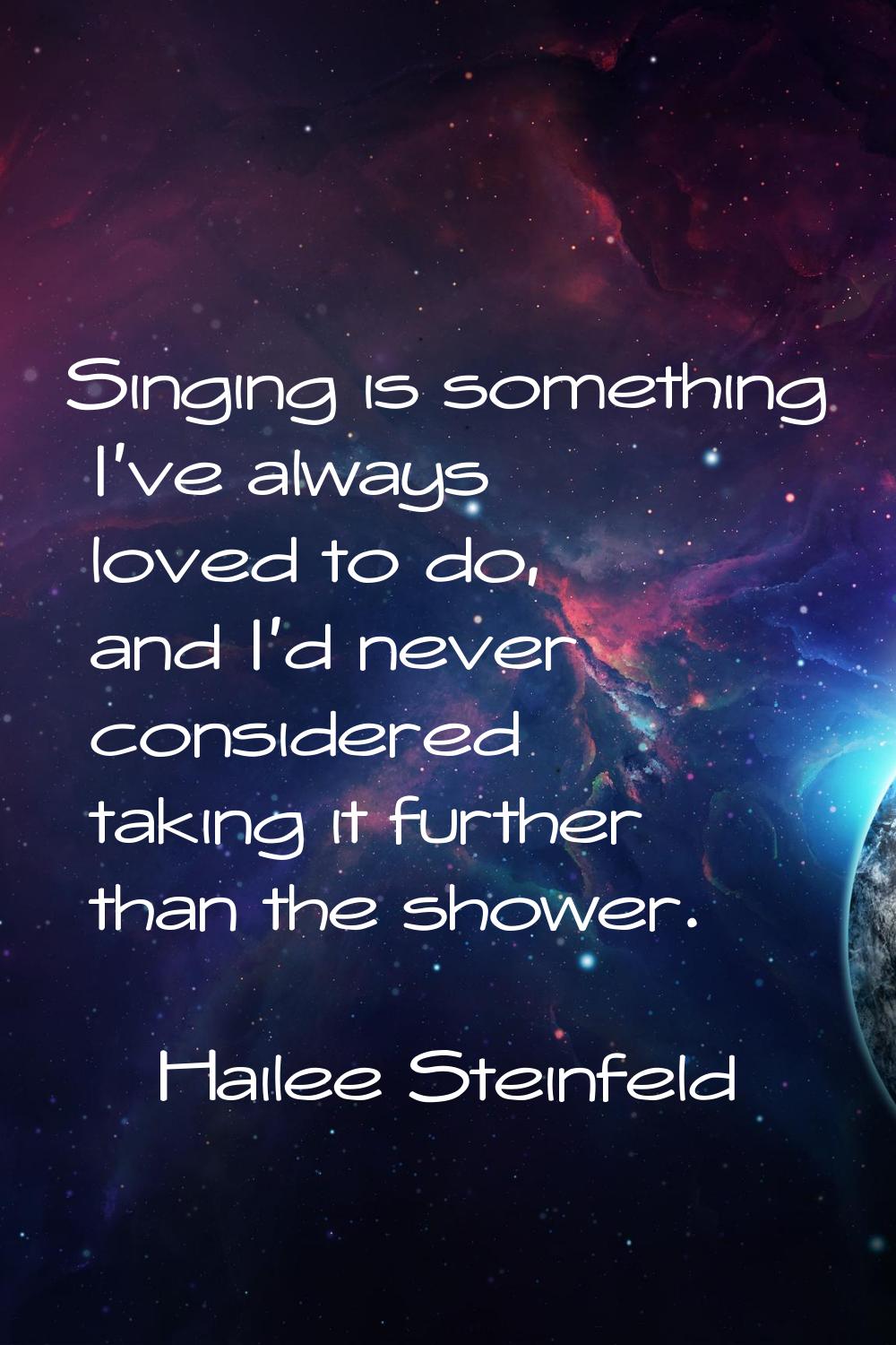 Singing is something I've always loved to do, and I'd never considered taking it further than the s