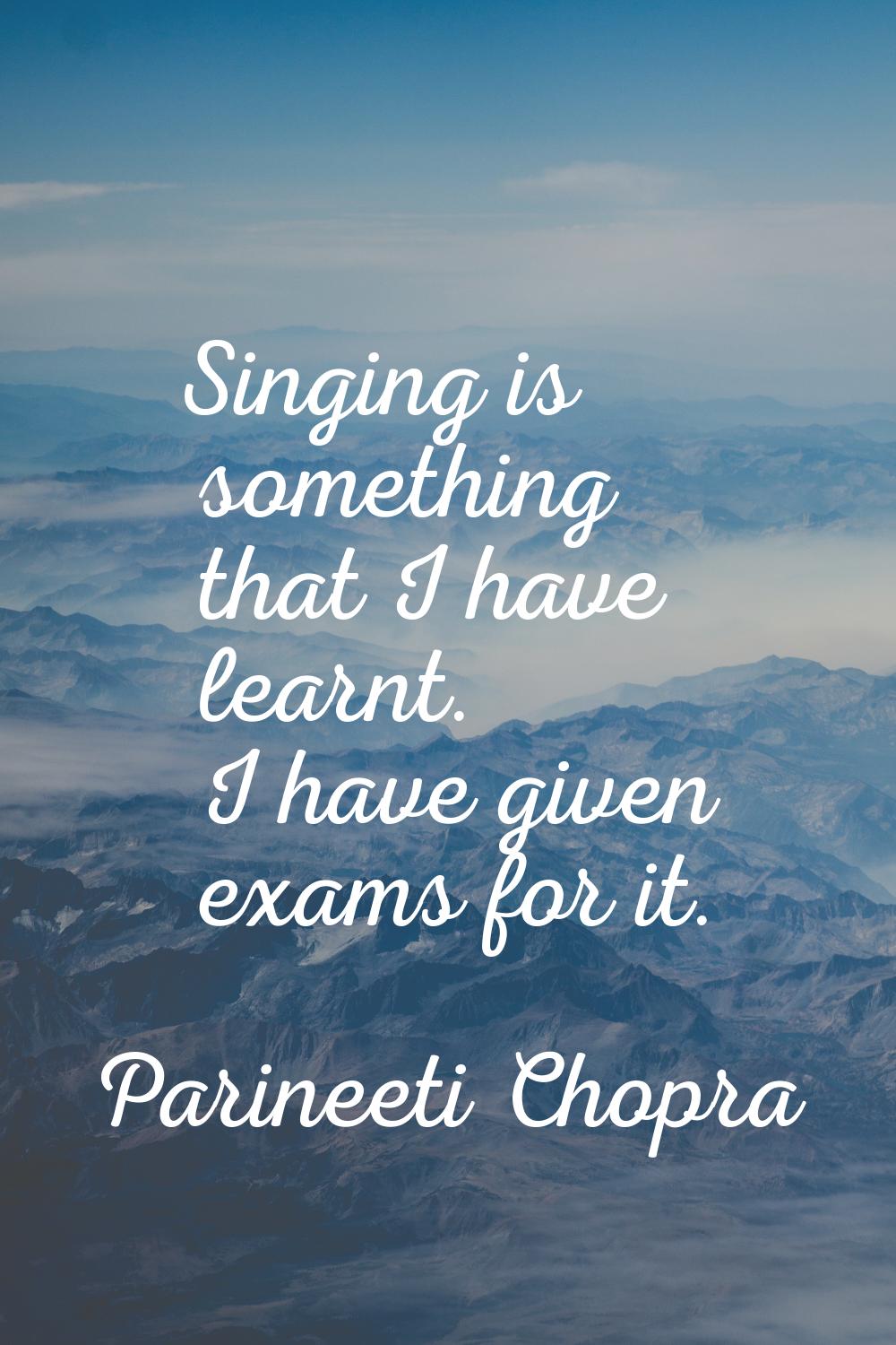 Singing is something that I have learnt. I have given exams for it.