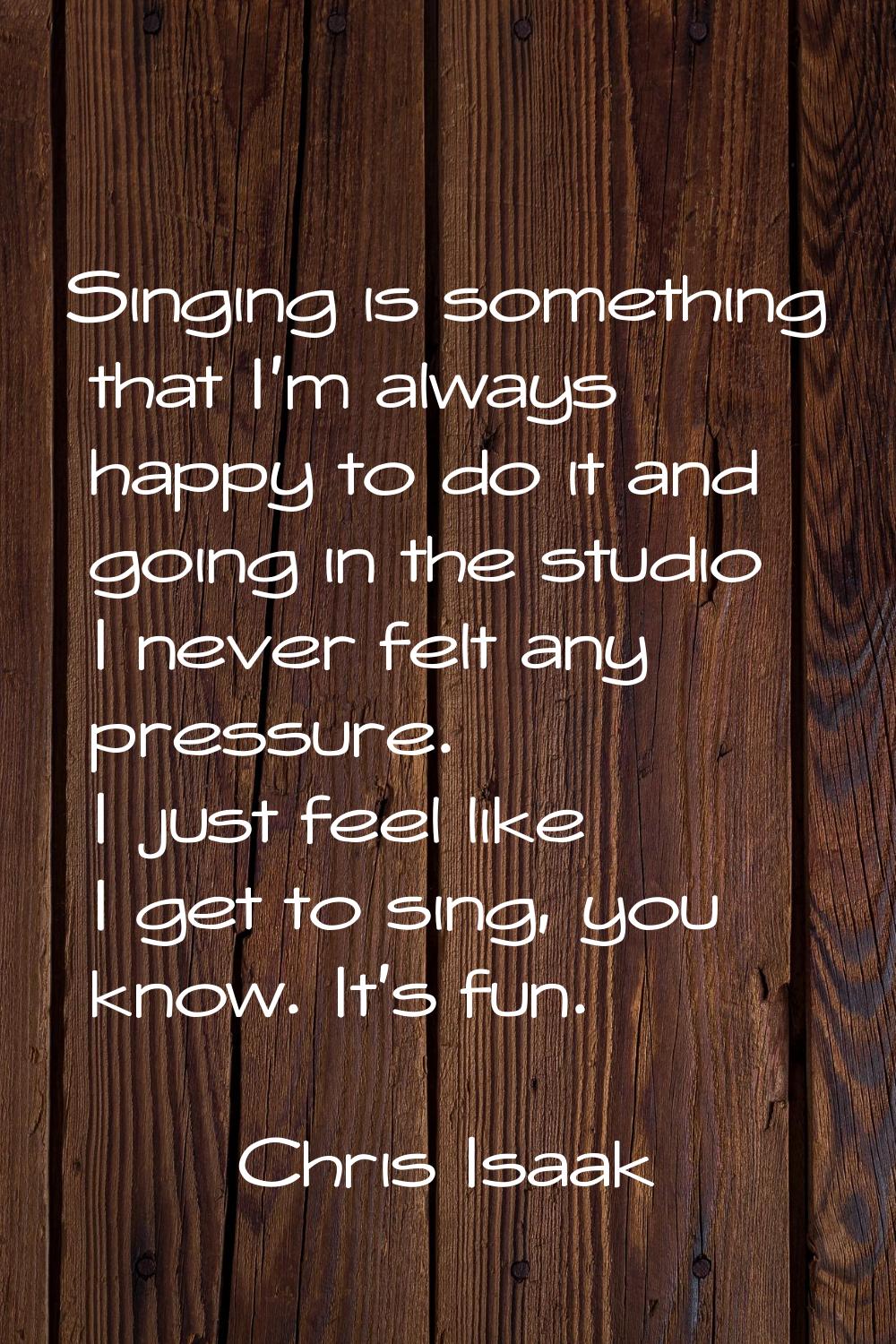 Singing is something that I'm always happy to do it and going in the studio I never felt any pressu