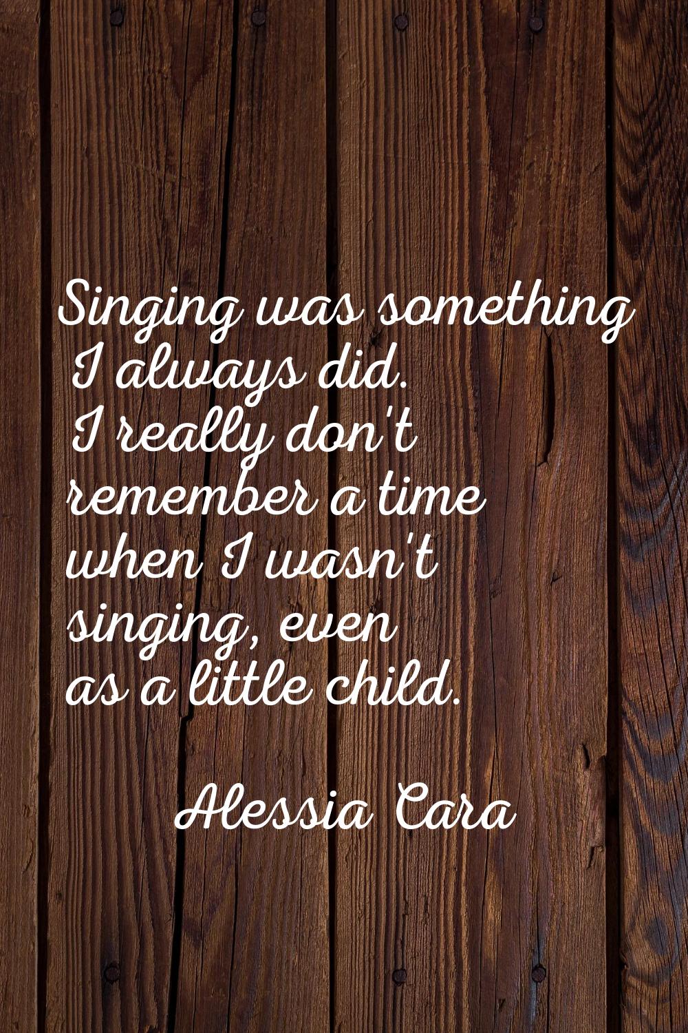 Singing was something I always did. I really don't remember a time when I wasn't singing, even as a