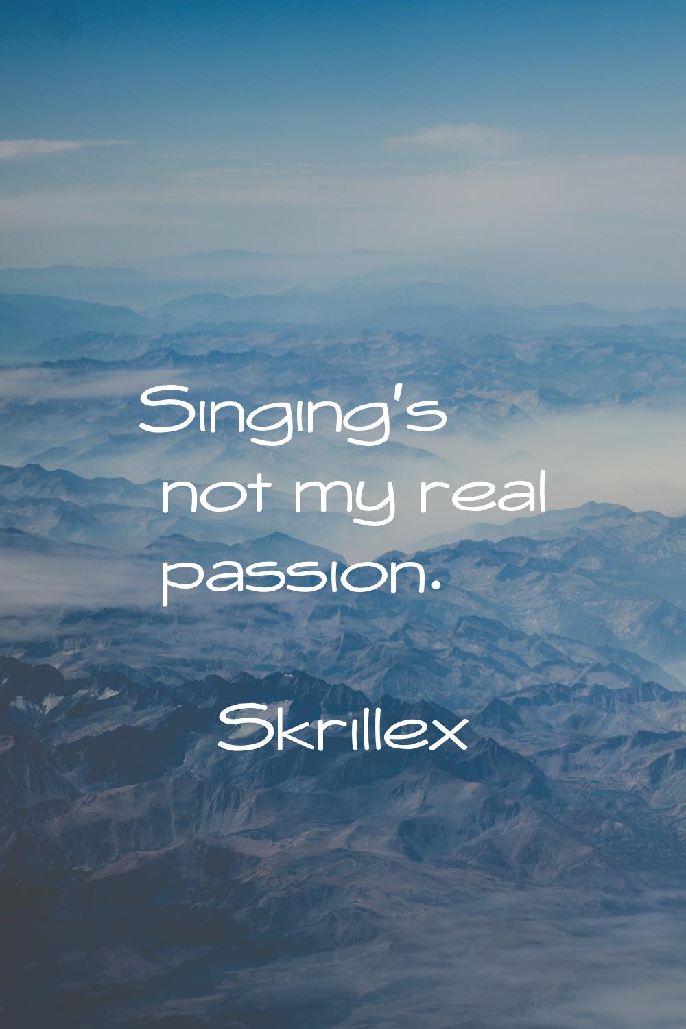 Singing's not my real passion.