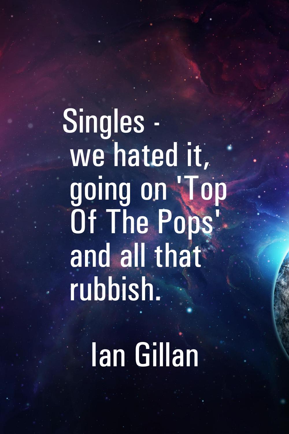 Singles - we hated it, going on 'Top Of The Pops' and all that rubbish.