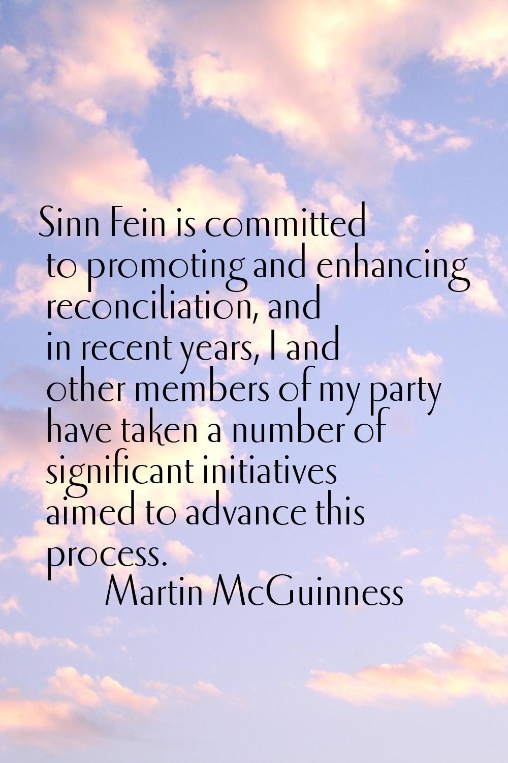 Sinn Fein is committed to promoting and enhancing reconciliation, and in recent years, I and other 