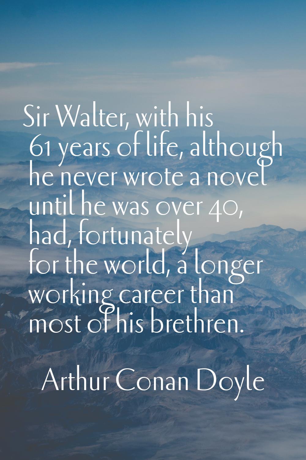 Sir Walter, with his 61 years of life, although he never wrote a novel until he was over 40, had, f