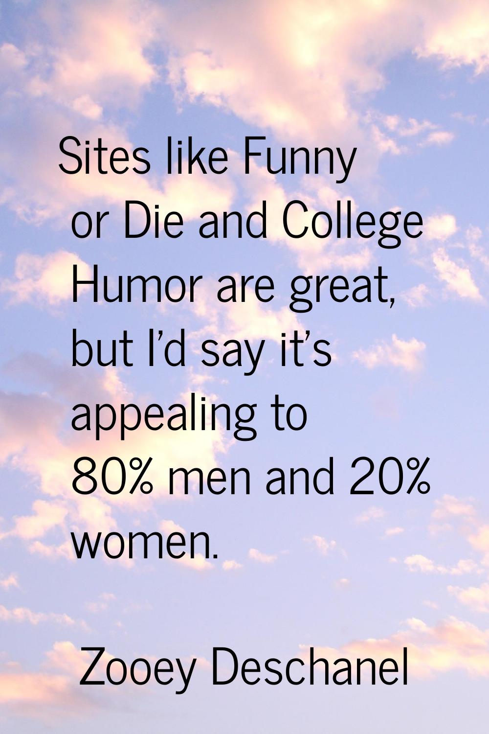 Sites like Funny or Die and College Humor are great, but I'd say it's appealing to 80% men and 20% 