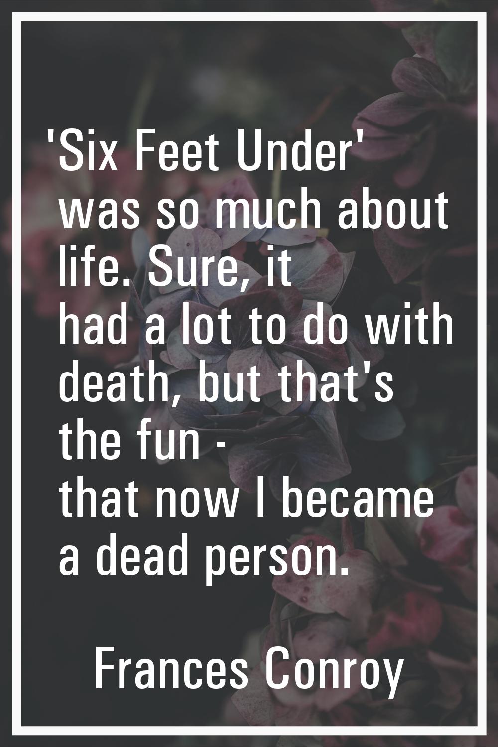 'Six Feet Under' was so much about life. Sure, it had a lot to do with death, but that's the fun - 