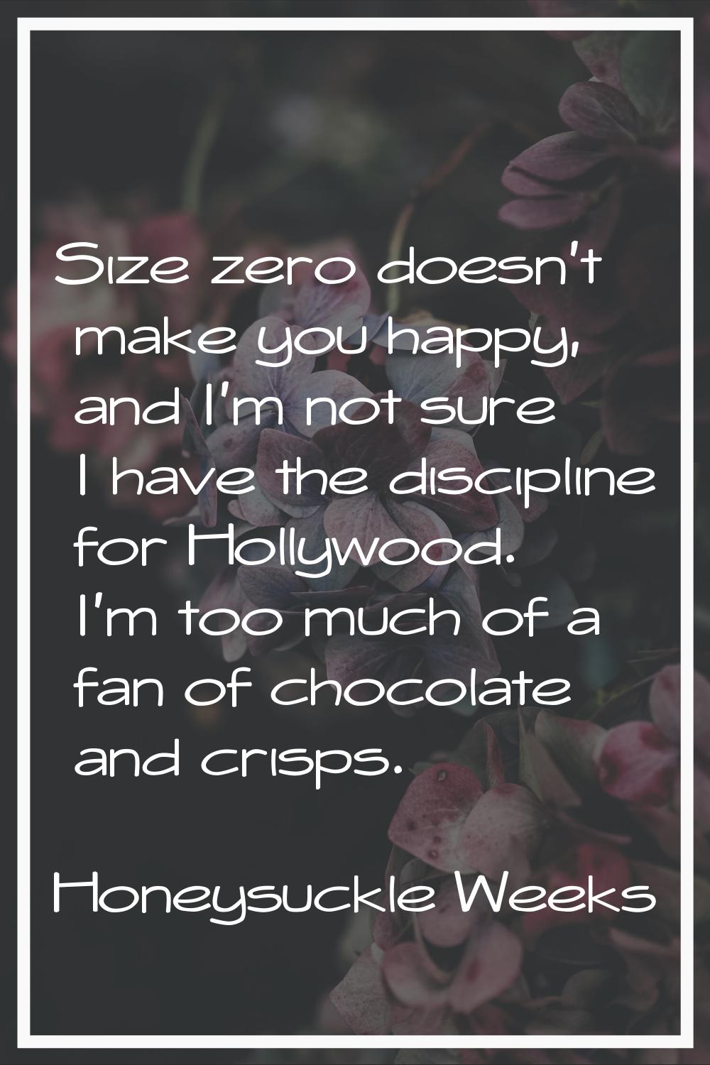 Size zero doesn't make you happy, and I'm not sure I have the discipline for Hollywood. I'm too muc