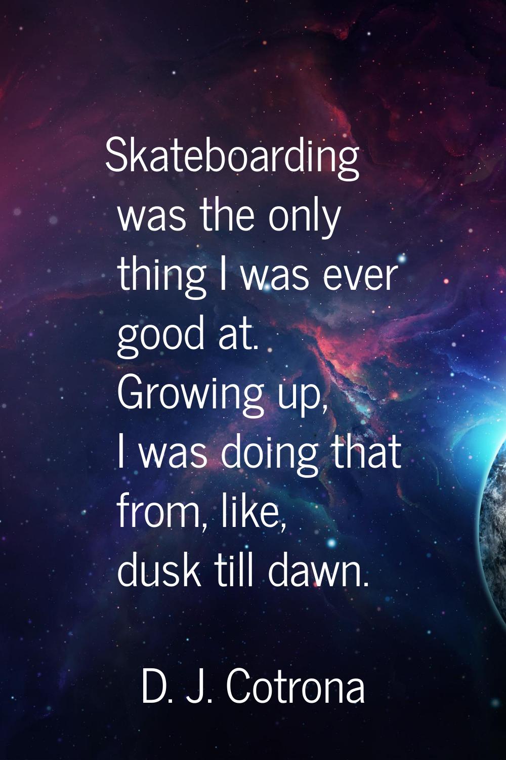 Skateboarding was the only thing I was ever good at. Growing up, I was doing that from, like, dusk 