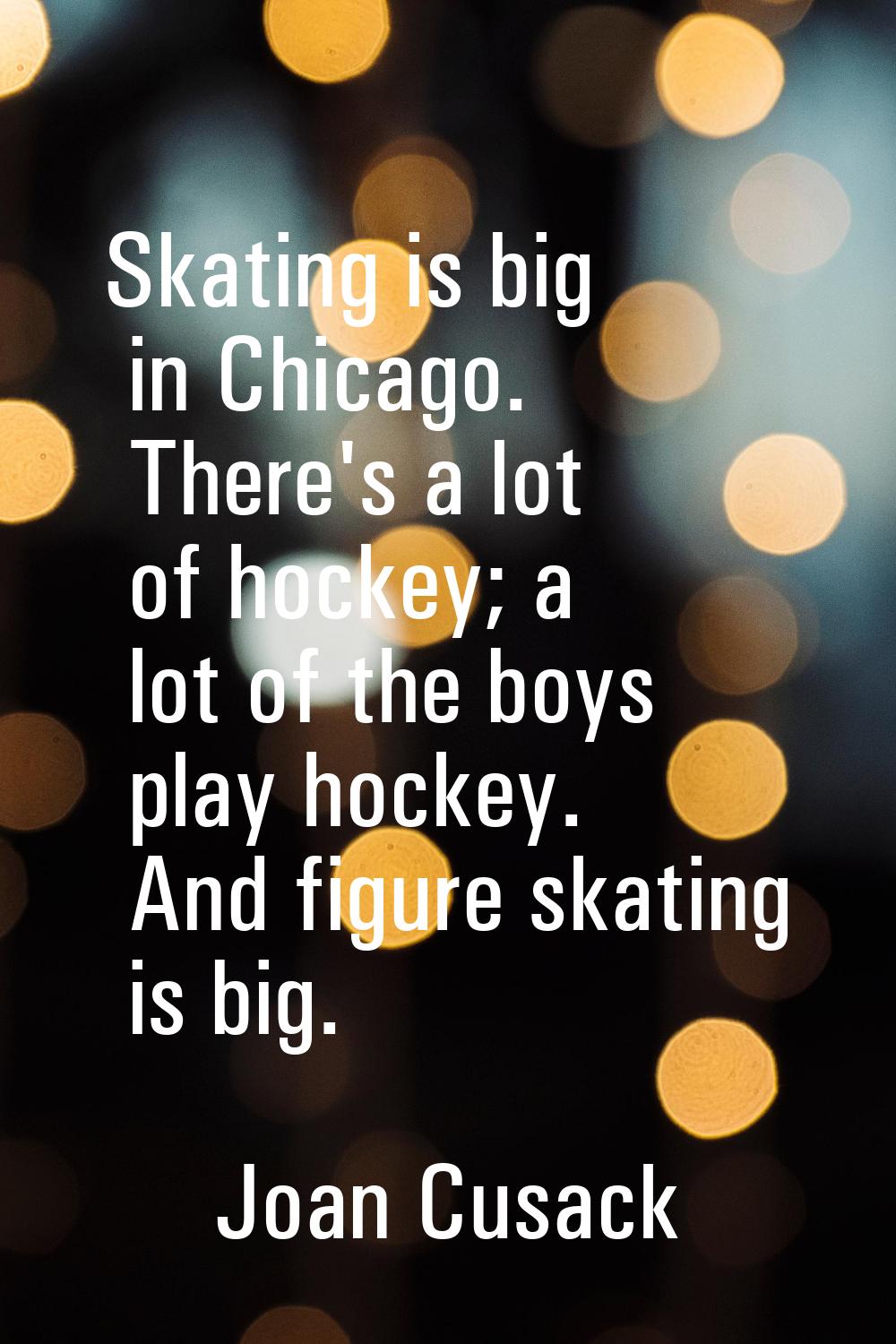 Skating is big in Chicago. There's a lot of hockey; a lot of the boys play hockey. And figure skati
