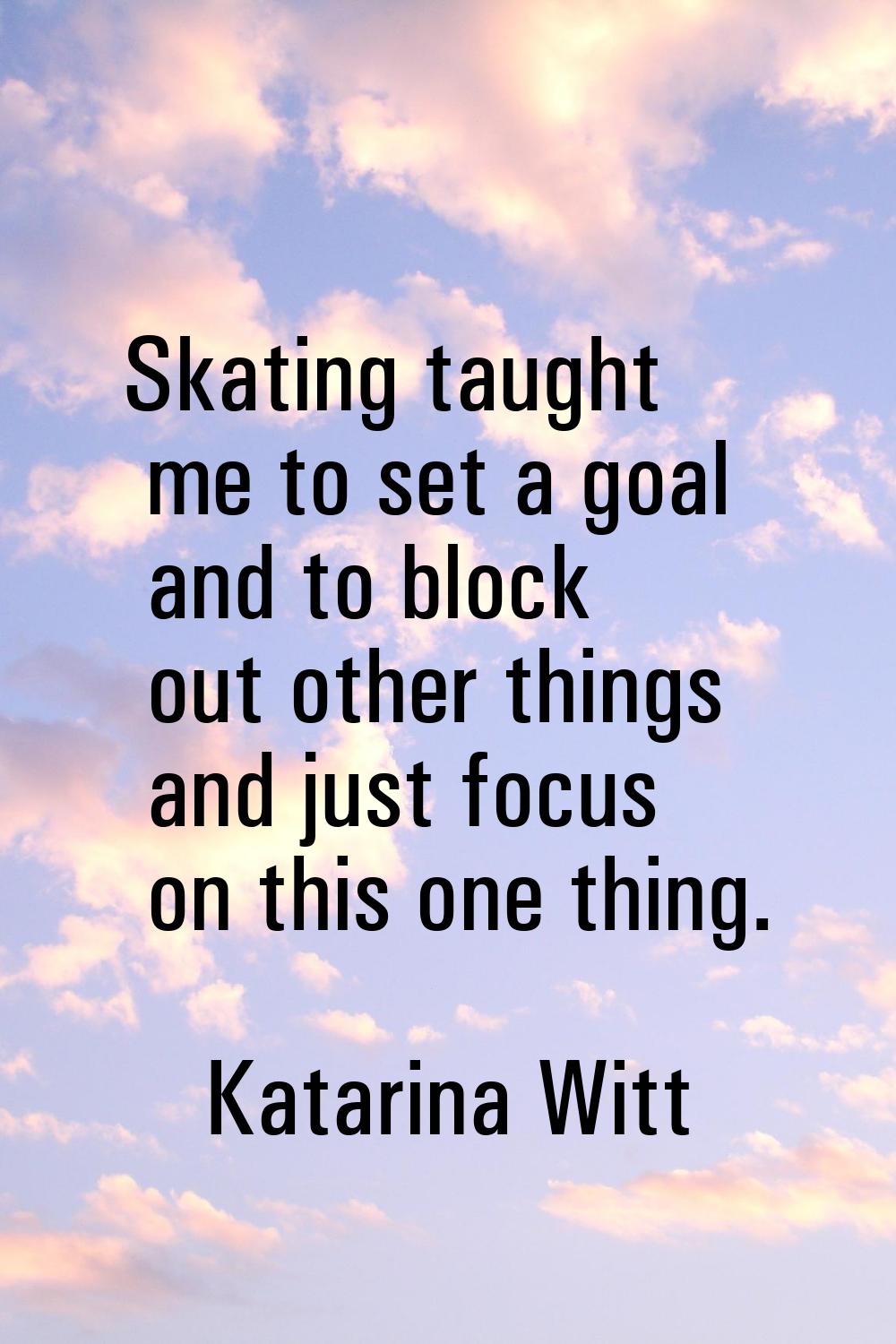 Skating taught me to set a goal and to block out other things and just focus on this one thing.