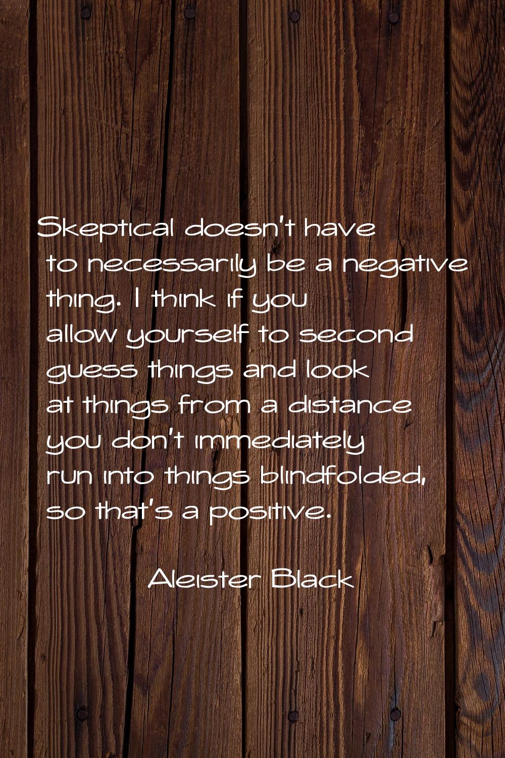 Skeptical doesn't have to necessarily be a negative thing. I think if you allow yourself to second 