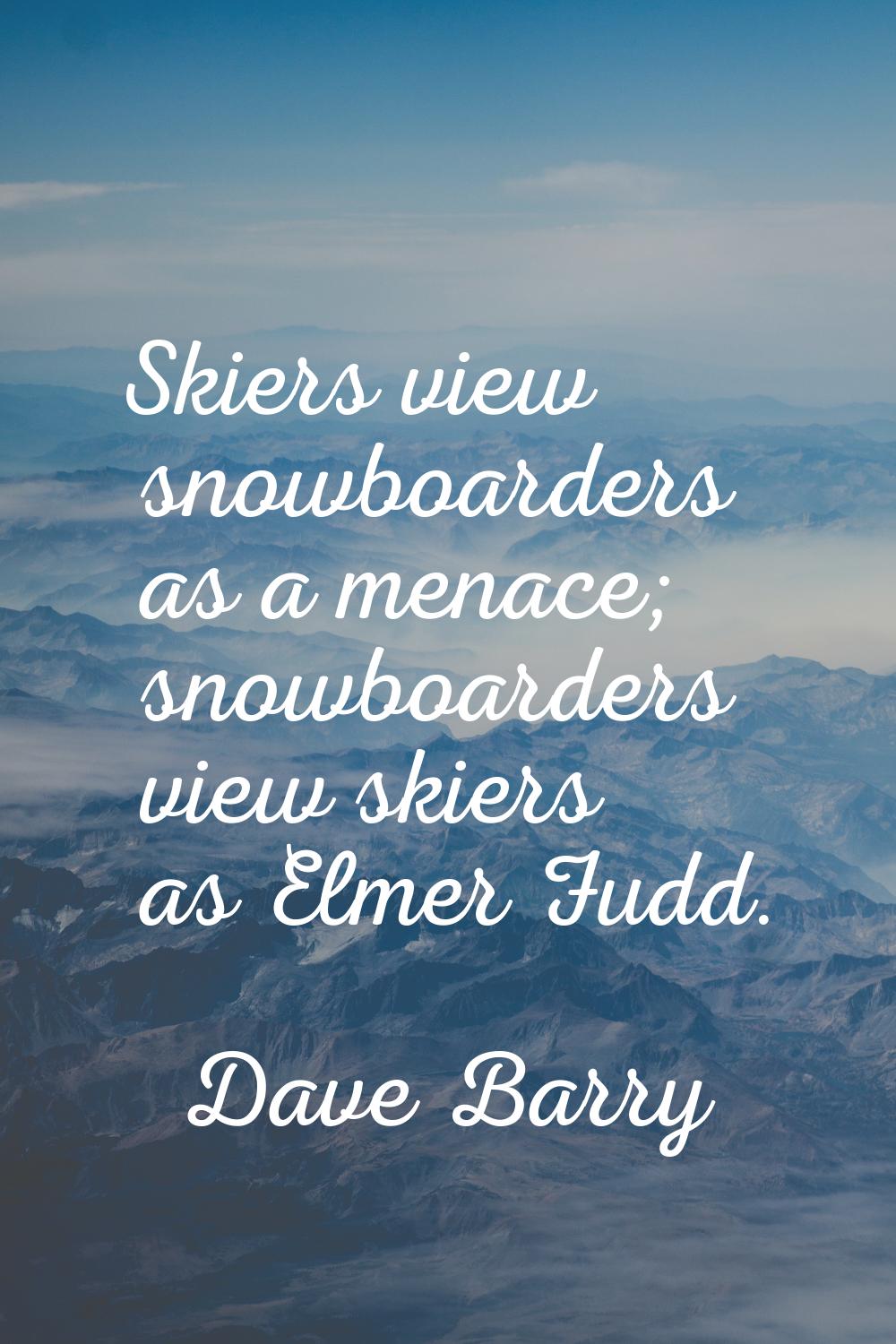 Skiers view snowboarders as a menace; snowboarders view skiers as Elmer Fudd.