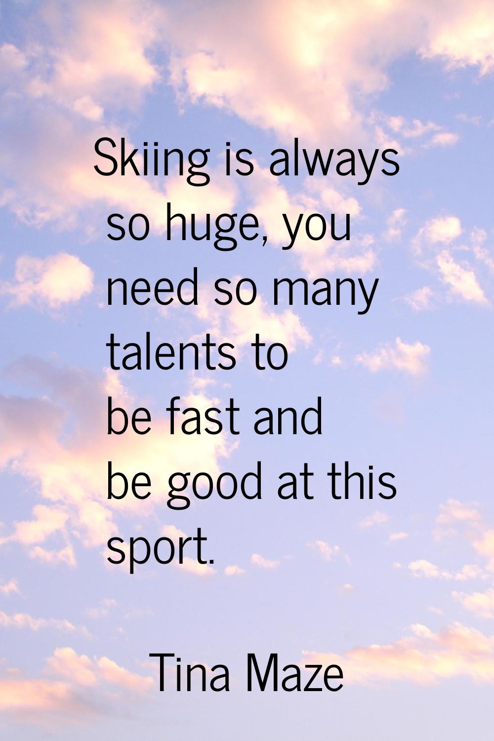 Skiing is always so huge, you need so many talents to be fast and be good at this sport.