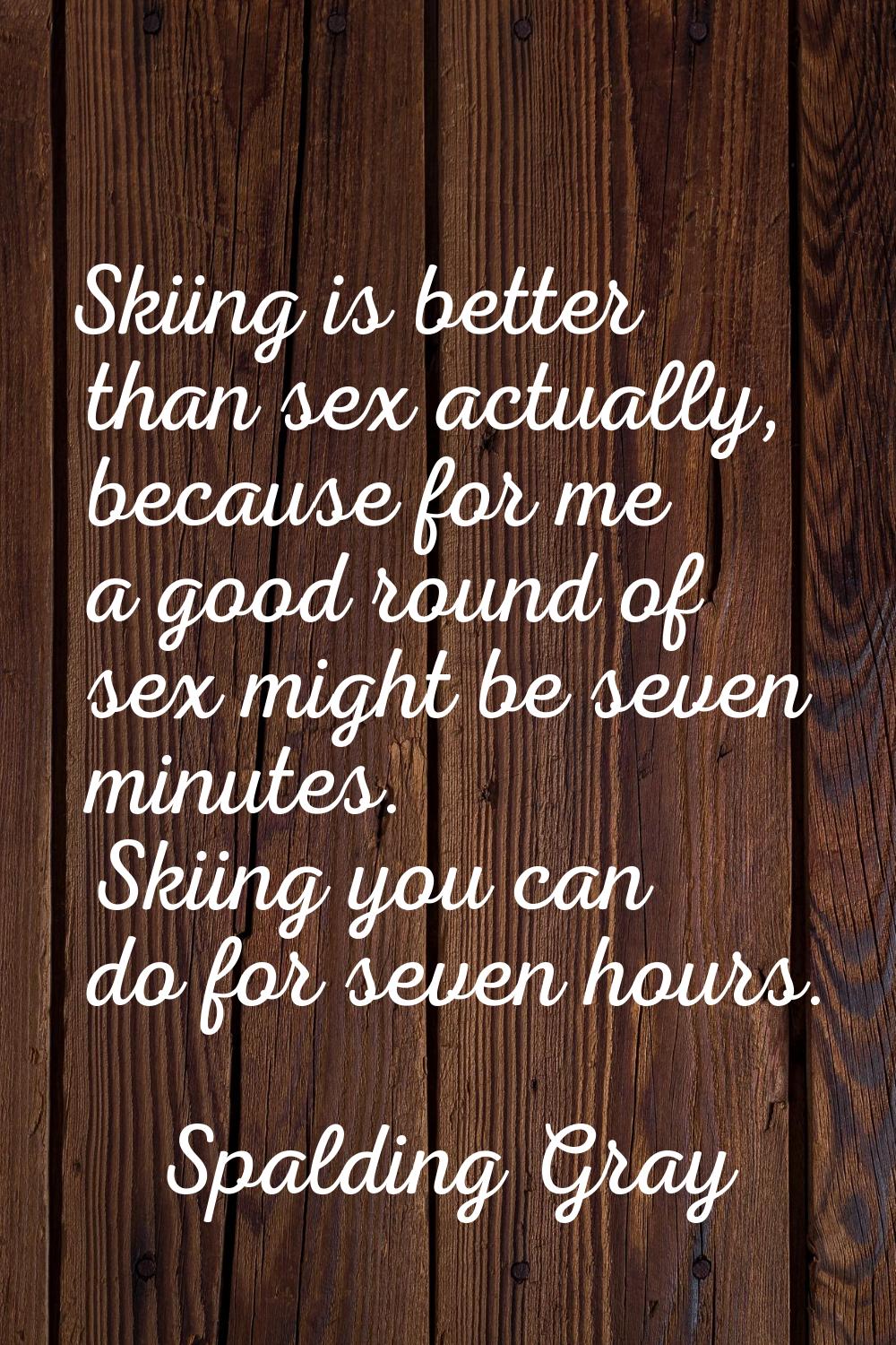 Skiing is better than sex actually, because for me a good round of sex might be seven minutes. Skii