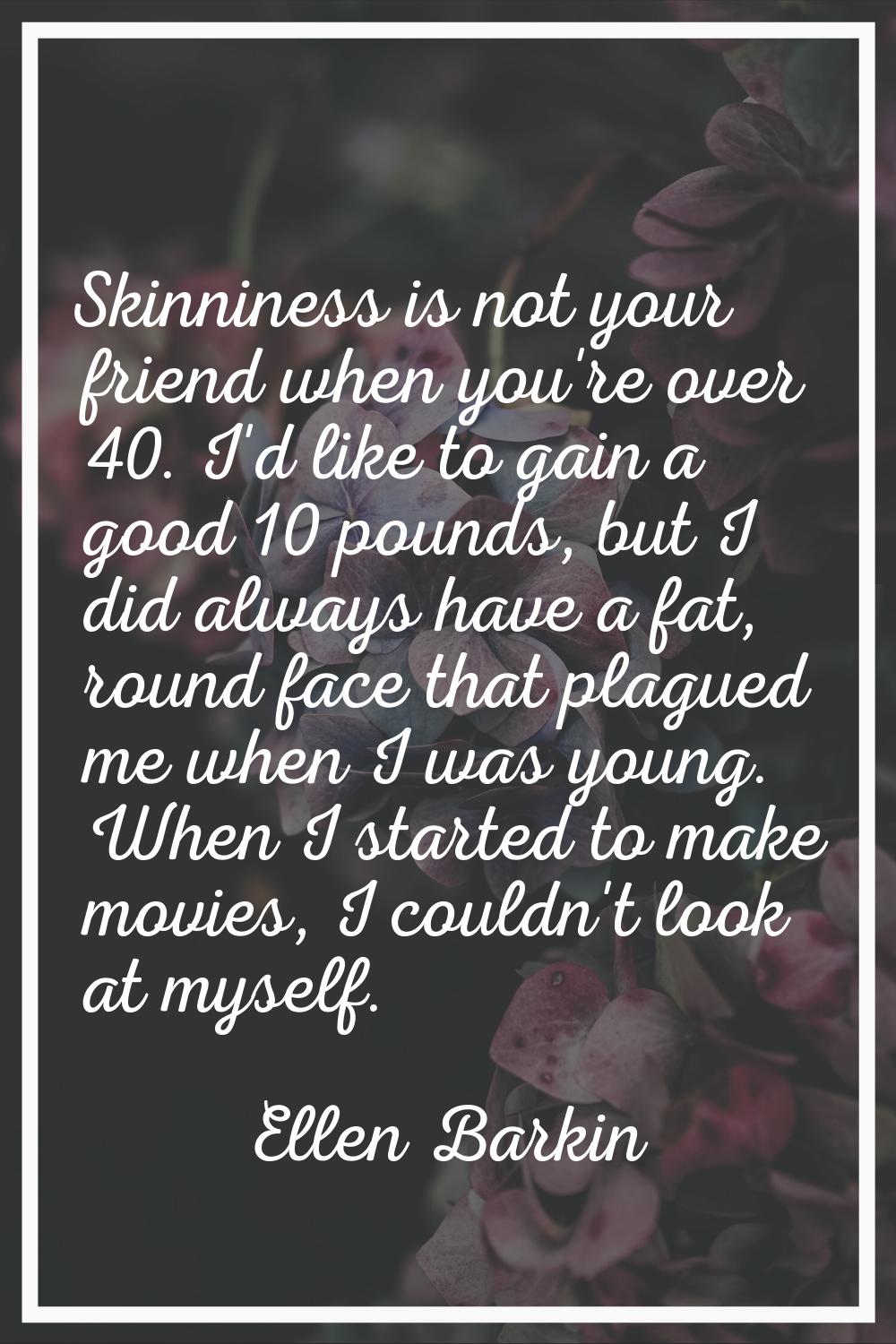 Skinniness is not your friend when you're over 40. I'd like to gain a good 10 pounds, but I did alw