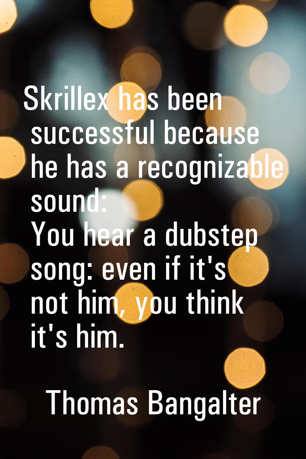 Skrillex has been successful because he has a recognizable sound: You hear a dubstep song: even if 