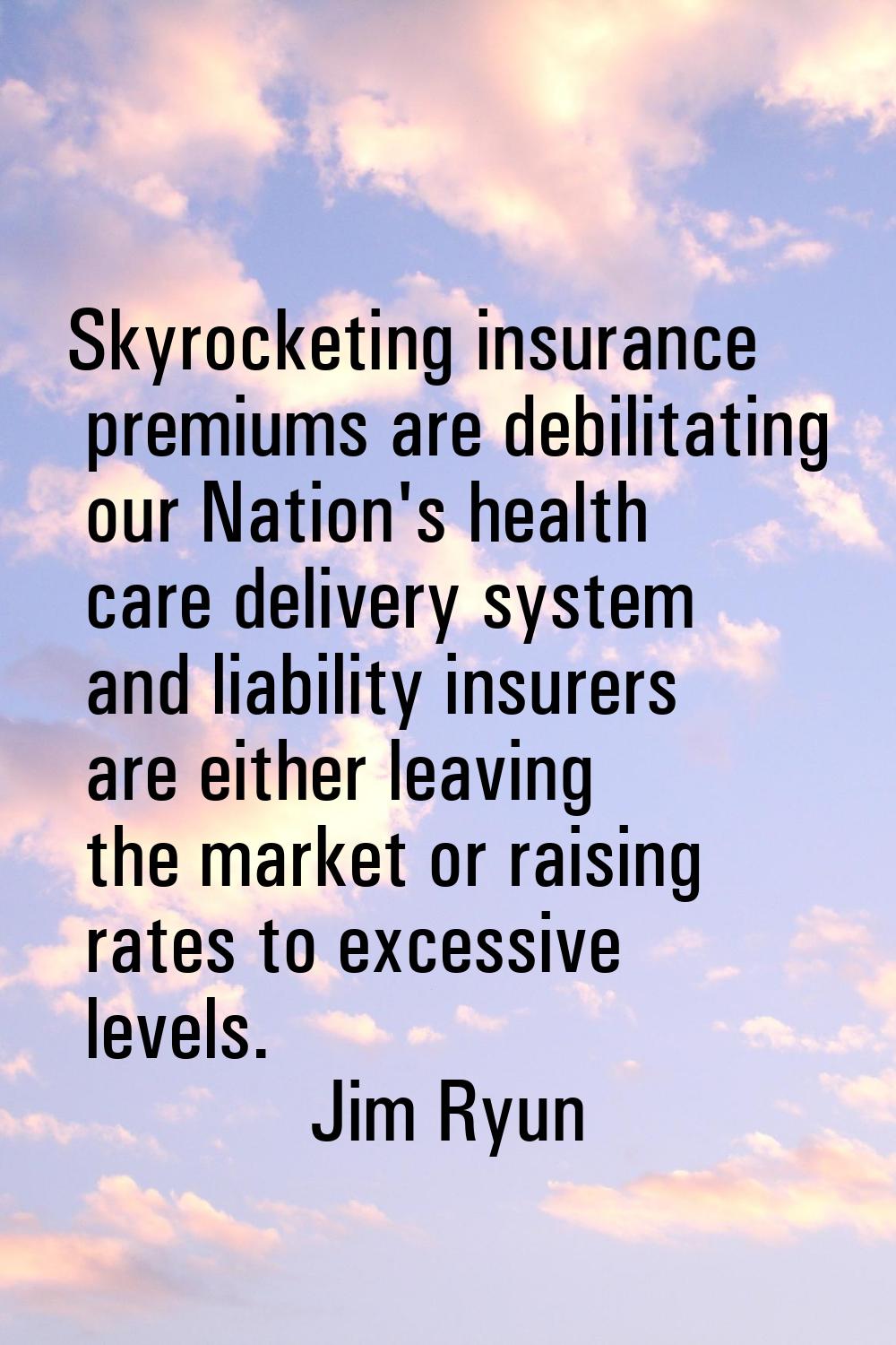 Skyrocketing insurance premiums are debilitating our Nation's health care delivery system and liabi
