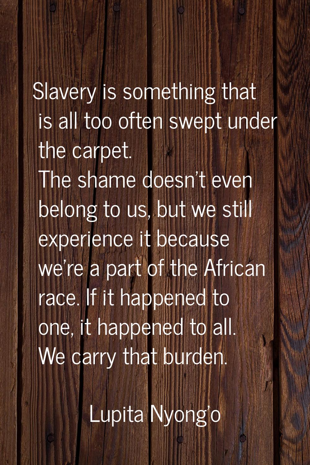 Slavery is something that is all too often swept under the carpet. The shame doesn't even belong to